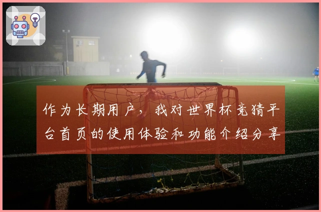 作为长期用户，我对世界杯竞猜平台首页的使用体验和功能介绍分享