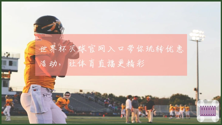 世界杯买球官网入口带你玩转优惠活动,让体育直播更精彩