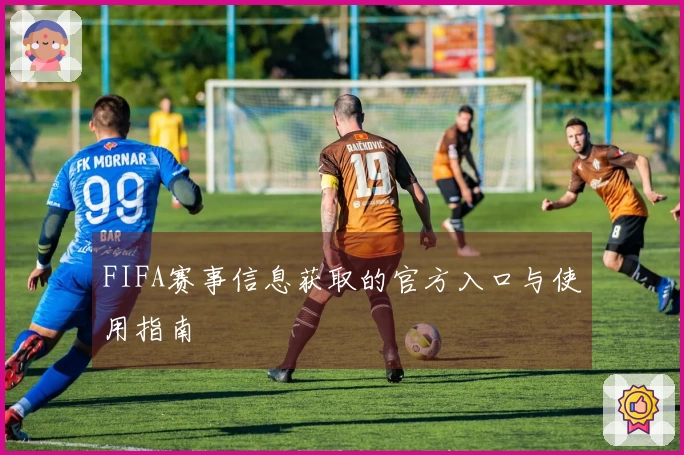FIFA赛事信息获取的官方入口与使用指南