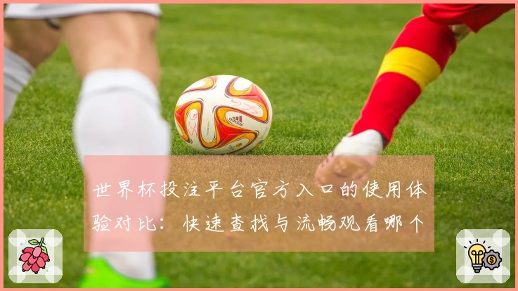 世界杯投注平台官方入口的使用体验对比：快速查找与流畅观看哪个更胜一筹？