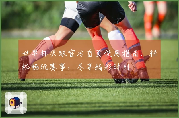 世界杯买球官方首页使用指南：轻松畅玩赛事，尽享精彩时刻