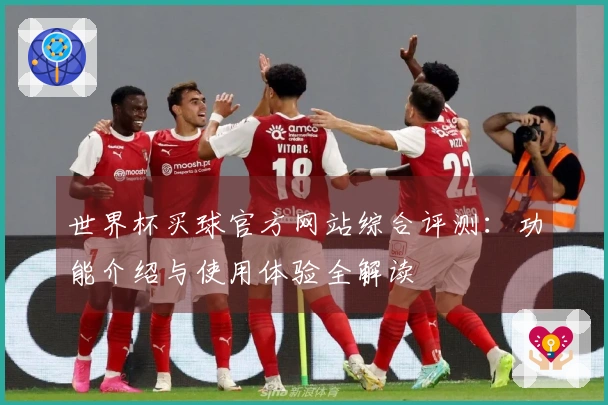 世界杯买球官方网站综合评测:功能介绍与使用体验全解读