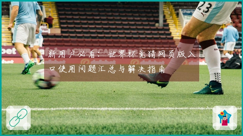 新用户必看:世界杯竞猜网页版入口使用问题汇总与解决指南