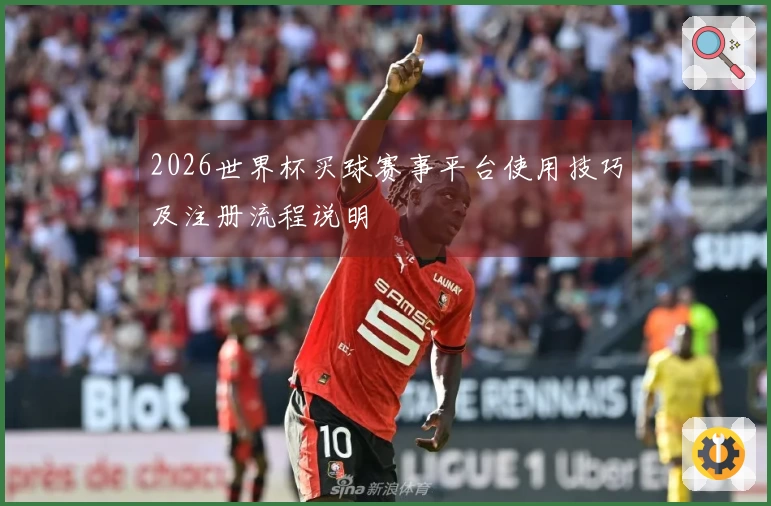 2026世界杯买球赛事平台使用技巧及注册流程说明