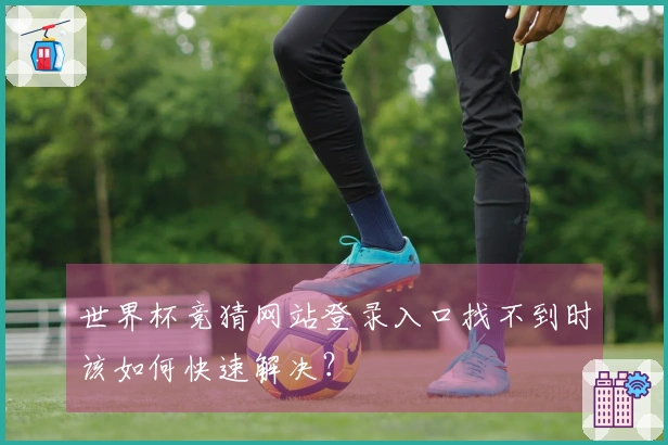 世界杯竞猜网站登录入口找不到时该如何快速解决？