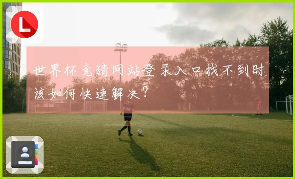 世界杯竞猜网站登录入口找不到时该如何快速解决？