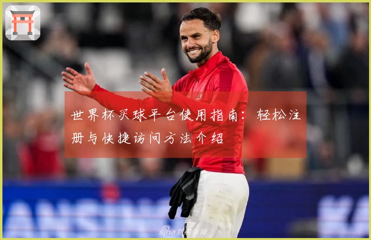 世界杯买球平台使用指南：轻松注册与快捷访问方法介绍