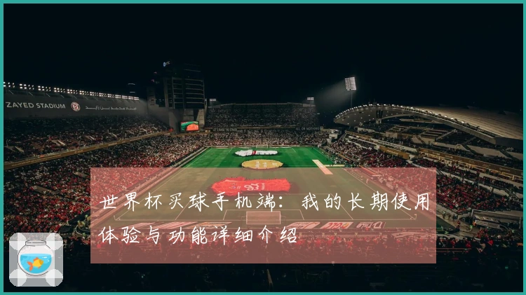 世界杯买球手机端:我的长期使用体验与功能详细介绍