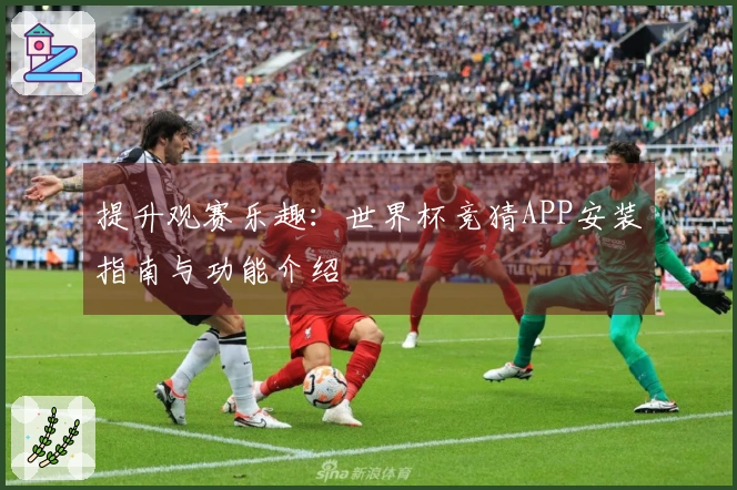 提升观赛乐趣:世界杯竞猜APP安装指南与功能介绍