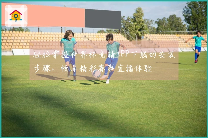 轻松掌握世界杯竞猜APP下载的安装步骤，畅享精彩赛事直播体验
