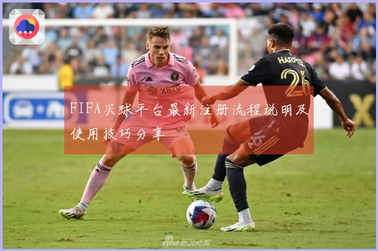 FIFA买球平台最新注册流程说明及使用技巧分享