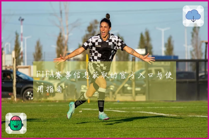 FIFA赛事信息获取的官方入口与使用指南