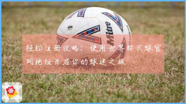 轻松注册攻略：使用世界杯买球官网地址开启你的球迷之旅