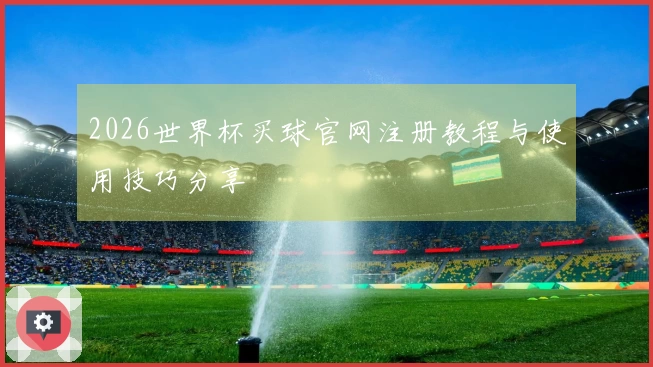 2026世界杯买球官网注册教程与使用技巧分享