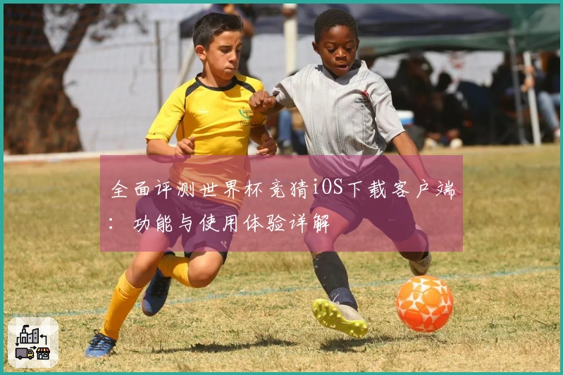 全面评测世界杯竞猜iOS下载客户端：功能与使用体验详解
