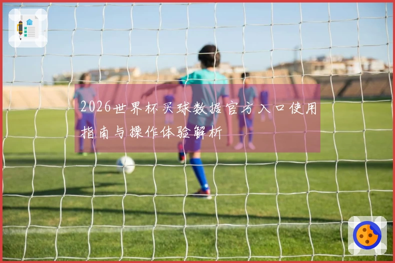 2026世界杯买球数据官方入口使用指南与操作体验解析