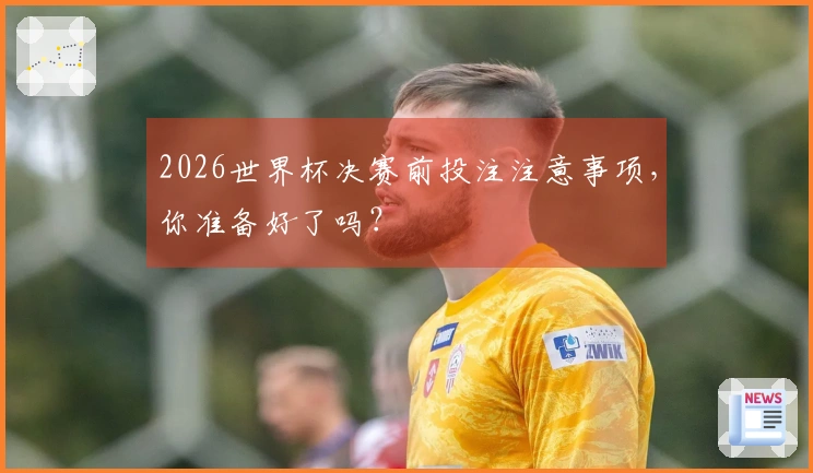 2026世界杯决赛前投注注意事项，你准备好了吗？