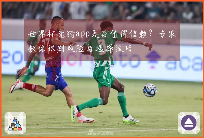 世界杯竞猜app是否值得信赖？专家教你识别风险与选择技巧