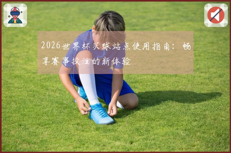 2026世界杯买球站点使用指南:畅享赛事投注的新体验