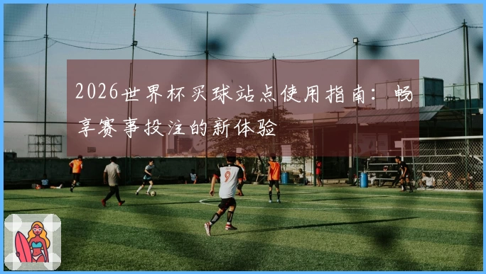 2026世界杯买球站点使用指南：畅享赛事投注的新体验