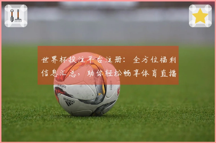 世界杯投注平台注册:全方位福利信息汇总,助你轻松畅享体育直播体验