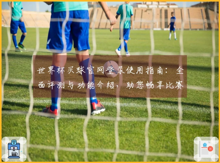 世界杯买球官网登录使用指南：全面评测与功能介绍，助您畅享比赛体验