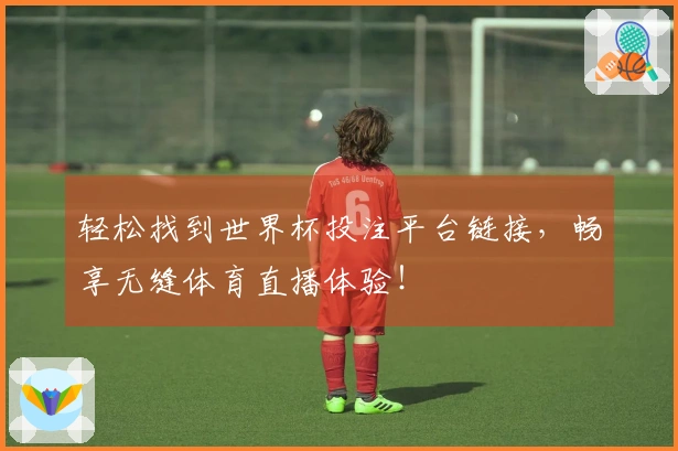 轻松找到世界杯投注平台链接,畅享无缝体育直播体验!