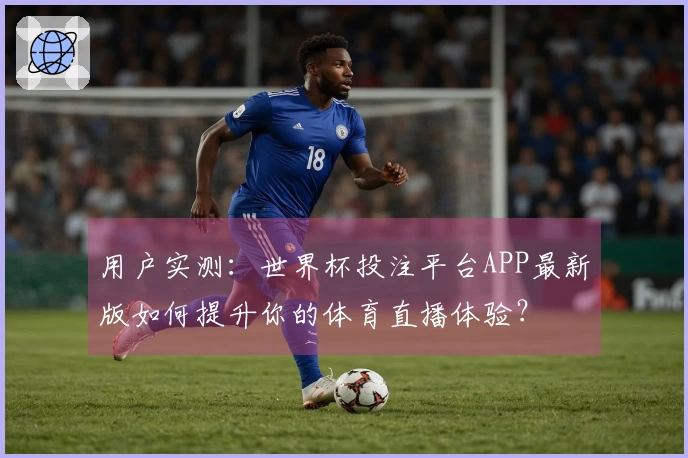 用户实测:世界杯投注平台APP最新版如何提升你的体育直播体验?