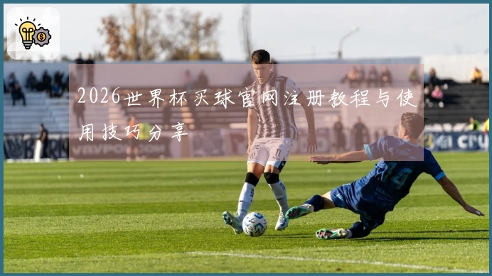 2026世界杯买球官网注册教程与使用技巧分享
