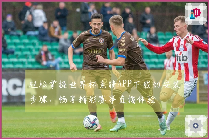 轻松掌握世界杯竞猜APP下载的安装步骤,畅享精彩赛事直播体验