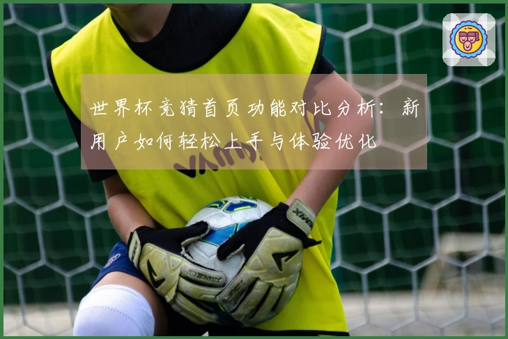 世界杯竞猜首页功能对比分析：新用户如何轻松上手与体验优化