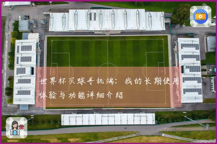世界杯买球手机端：我的长期使用体验与功能详细介绍