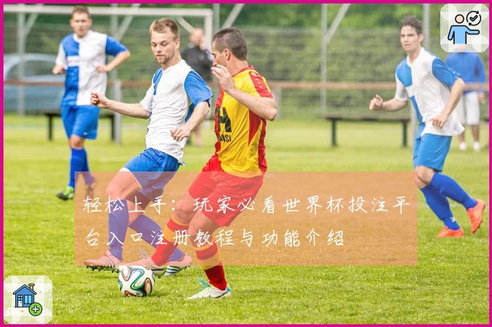 轻松上手：玩家必看世界杯投注平台入口注册教程与功能介绍