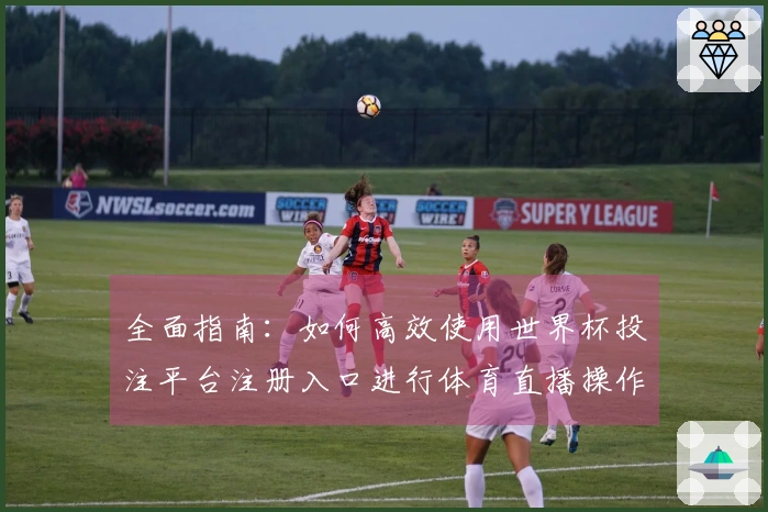 全面指南:如何高效使用世界杯投注平台注册入口进行体育直播操作